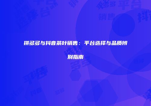 拼多多与抖音茶叶销售：平台选择与品质辨别指南