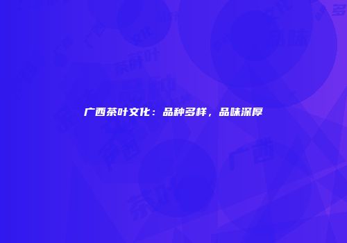 广西茶叶文化：品种多样，品味深厚