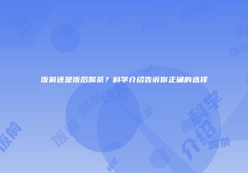 饭前还是饭后喝茶？科学介绍告诉你正确的选择