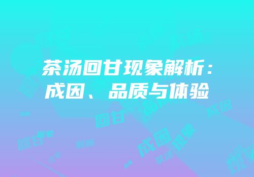 茶汤回甘现象解析：成因、品质与体验