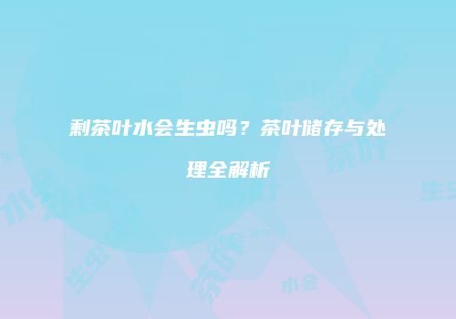 剩茶叶水会生虫吗？茶叶储存与处理全解析