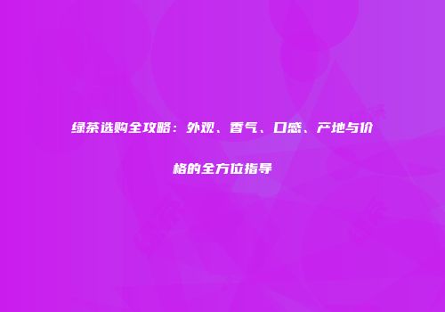 绿茶选购全攻略：外观、香气、口感、产地与价格的全方位指导