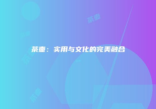 茶壶：实用与文化的完美融合