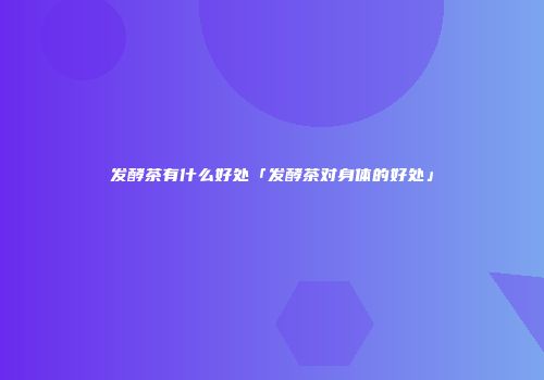 发酵茶有什么好处「发酵茶对身体的好处」