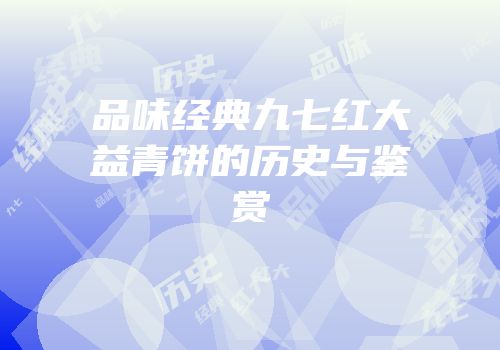 品味经典九七红大益青饼的历史与鉴赏