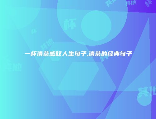 一杯清茶感叹人生句子,清茶的经典句子