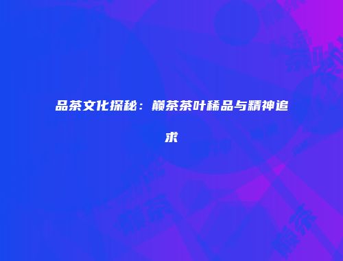 品茶文化探秘：巅茶茶叶稀品与精神追求