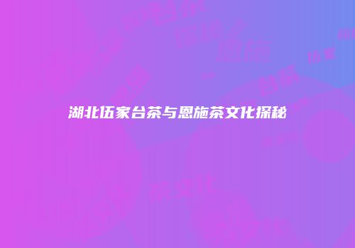 湖北伍家台茶与恩施茶文化探秘
