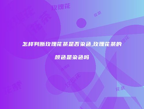 怎样判断玫瑰花茶是否染色,玫瑰花茶的颜色是染色吗