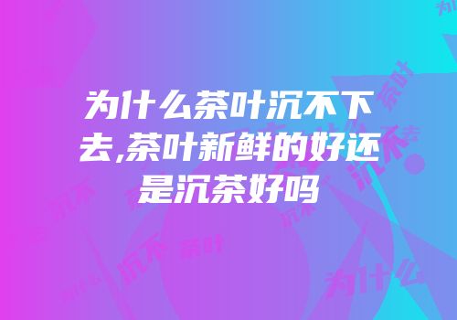 为什么茶叶沉不下去,茶叶新鲜的好还是沉茶好吗