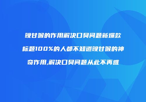 晚甘喉的作用解决口臭问题新爆款标题100%的人都不知道晚甘喉的神奇作用,解决口臭问题从此不再难