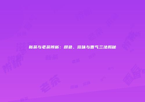 新茶与老茶辨析：颜色、滋味与香气三法揭秘