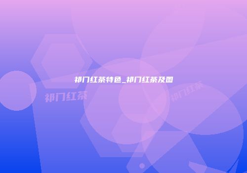 祁门红茶特色_祁门红茶及图