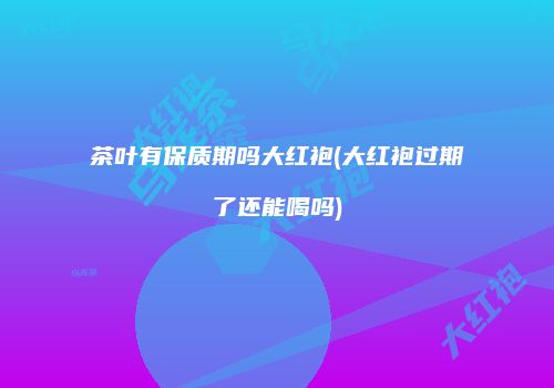 茶叶有保质期吗大红袍(大红袍过期了还能喝吗)