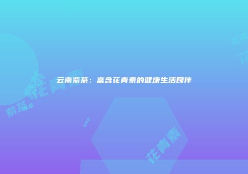 云南紫茶：富含花青素的健康生活良伴