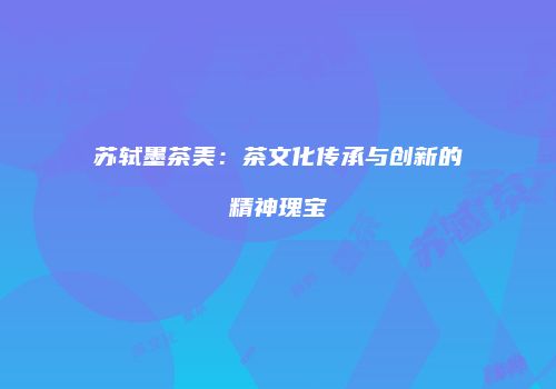 苏轼墨茶美：茶文化传承与创新的精神瑰宝