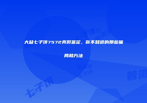 大益七子饼7572真假鉴定，你不知道的那些骗局和方法