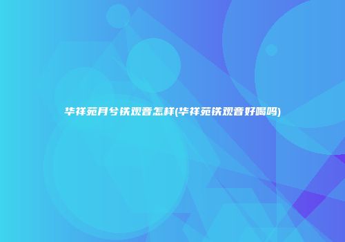 华祥苑月兮铁观音怎样(华祥苑铁观音好喝吗)