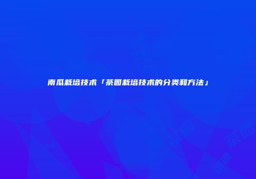 南瓜栽培技术「茶园栽培技术的分类和方法」