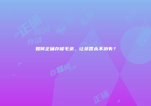 如何正确存储毛茶，让茶香永不消失？