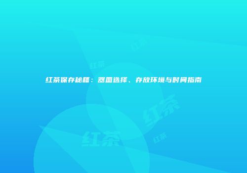 红茶保存秘籍：器皿选择、存放环境与时间指南