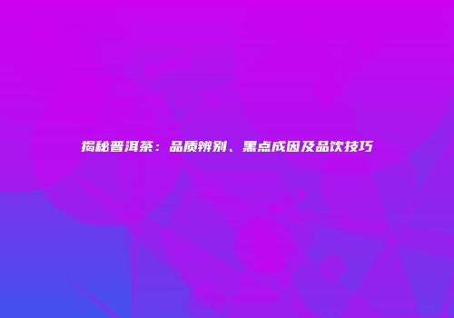 揭秘普洱茶：品质辨别、黑点成因及品饮技巧