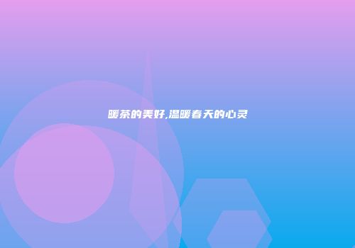暖茶的美好,温暖春天的心灵