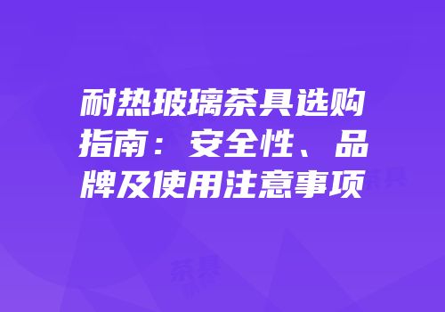耐热玻璃茶具选购指南：安全性、品牌及使用注意事项