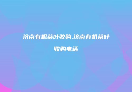 济南有机茶叶收购,济南有机茶叶收购电话