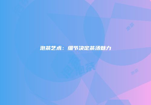 泡茶艺术：细节决定茶汤魅力
