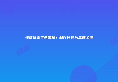 绿茶烘青工艺解析：制作过程与品质关键
