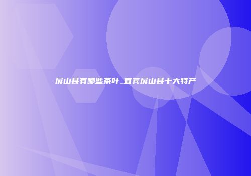 屏山县有哪些茶叶_宜宾屏山县十大特产