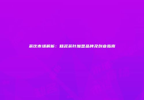 茶饮市场解析：知名茶叶加盟品牌及创业指南