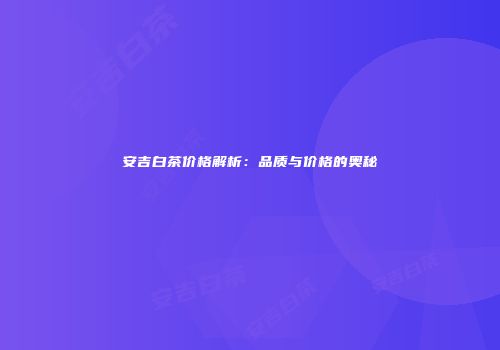 安吉白茶价格解析：品质与价格的奥秘
