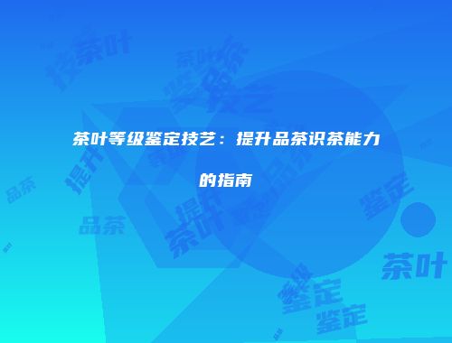 茶叶等级鉴定技艺：提升品茶识茶能力的指南