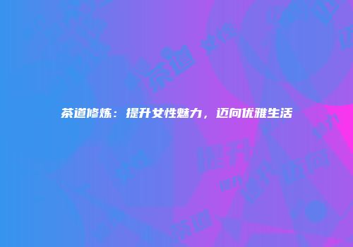 茶道修炼：提升女性魅力，迈向优雅生活