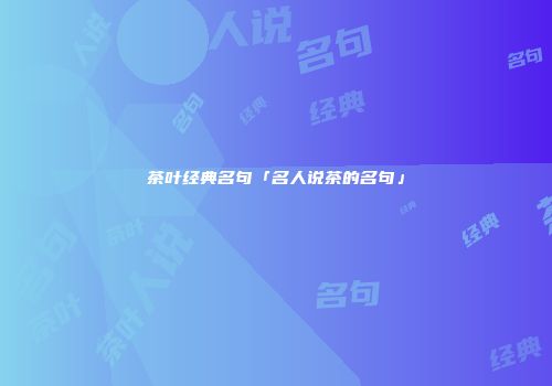 茶叶经典名句「名人说茶的名句」