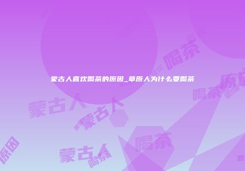 蒙古人喜欢喝茶的原因_草原人为什么要喝茶