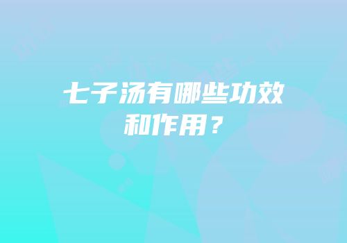 七子汤有哪些功效和作用？