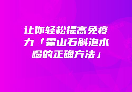 让你轻松提高免疫力「霍山石斛泡水喝的正确方法」