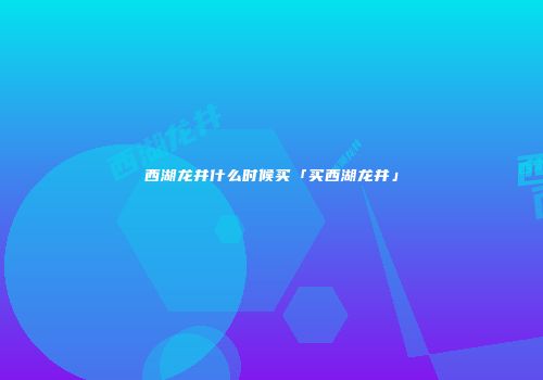 西湖龙井什么时候买「买西湖龙井」