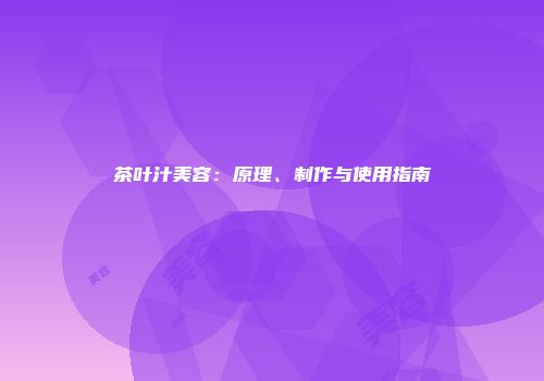 茶叶汁美容：原理、制作与使用指南