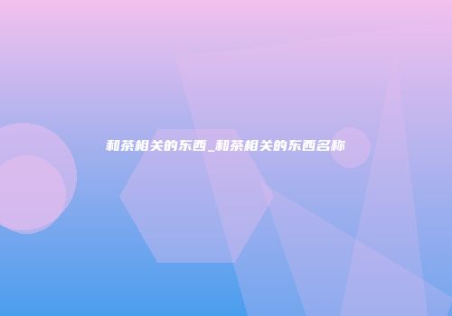 和茶相关的东西_和茶相关的东西名称