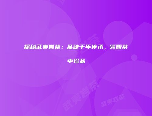 探秘武夷岩茶：品味千年传承，领略茶中珍品