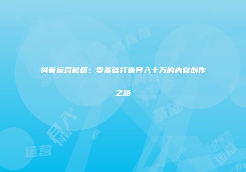 抖音运营秘籍：零基础打造月入十万的内容创作之路