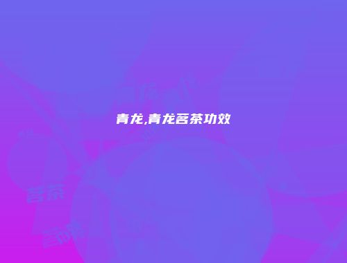 青龙,青龙茗茶功效