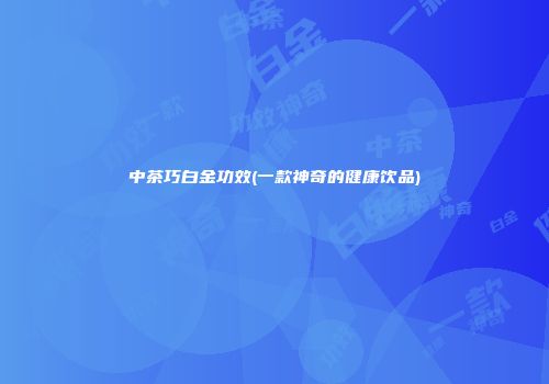 中茶巧白金功效(一款神奇的健康饮品)