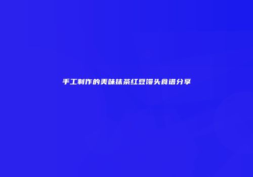 手工制作的美味抹茶红豆馒头食谱分享