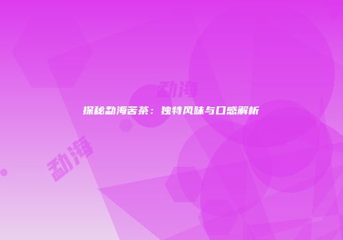 探秘勐海苦茶：独特风味与口感解析