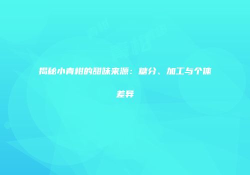 揭秘小青柑的甜味来源：糖分、加工与个体差异
